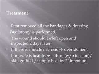 Treatment
 First removed all the bandages & dressing.
Fasciotomy is performed.
 The wound should be left open and
inspected 2 days later.
 If there is muscle necrosis  debridement
 If muscle is healthy suture (w/o tension)/
skin grafted / simply heal by 2˚ intention.
 
