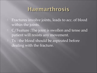  Fractures involve joints, leads to acc. of blood
within the joints.
 C/Feature :The joint is swollen and tense and
patient will resists any movement.
 Tx : the blood should be aspirated before
dealing with the fracture.
 