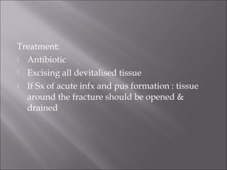 Treatment:
 Antibiotic
 Excising all devitalised tissue
 If Sx of acute infx and pus formation : tissue
around the fracture should be opened &
drained
 