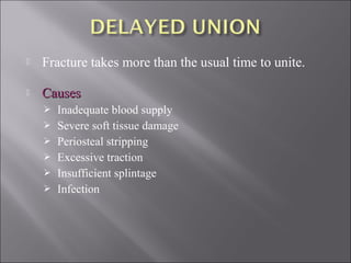  Fracture takes more than the usual time to unite.
 CausesCauses
 Inadequate blood supply
 Severe soft tissue damage
 Periosteal stripping
 Excessive traction
 Insufficient splintage
 Infection
 