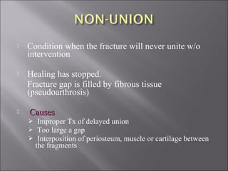  Condition when the fracture will never unite w/o
intervention
 Healing has stopped.
Fracture gap is filled by fibrous tissue
(pseudoarthrosis)
 CausesCauses
 Improper Tx of delayed union
 Too large a gap
 Interposition of periosteum, muscle or cartilage between
the fragments
 