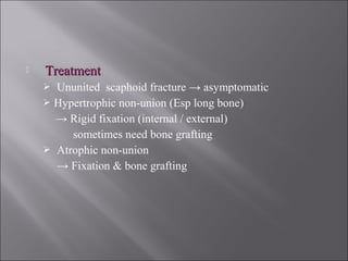  TreatmentTreatment
 Ununited scaphoid fracture → asymptomatic
 Hypertrophic non-union (Esp long bone)
→ Rigid fixation (internal / external)
sometimes need bone grafting
 Atrophic non-union
→ Fixation & bone grafting
 