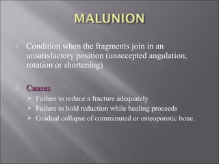  Condition when the fragments join in an
unsatisfactory position (unaccepted angulation,
rotation or shortening)
 CausesCauses
 Failure to reduce a fracture adequately
 Failure to hold reduction while healing proceeds
 Gradual collapse of comminuted or osteoporotic bone.
 
