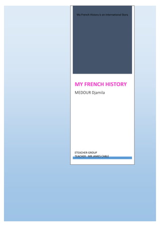My French History is an International Story
MY FRENCH HISTORY
MEDOUR Djamila
ETEACHER-GROUP
TEACHER : MR JAMES CABLE
 