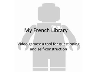 My French Library 
Video games: a tool for questioning 
and self-construction 
 