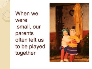 When we
were
small, our
parents
often left us
to be played
together