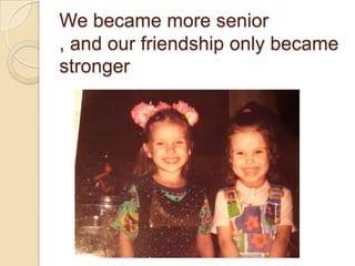 We became more senior
, and our friendship only became
stronger