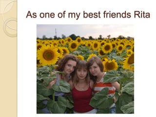 As one of my best friends Rita