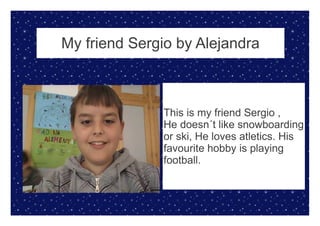 This is my friend Sergio ,
He doesn´t like snowboarding
or ski, He loves atletics. His
favourite hobby is playing
football.
My friend Sergio by Alejandra
 