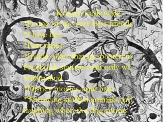 KristynLaskowski*Is one of my very best friends*I love her*Fun times*Inside jokes that get posted in Facebook statuses and only we understand*Disney movies until 3am*Throwing stuffed animals and laughing when the dog snores