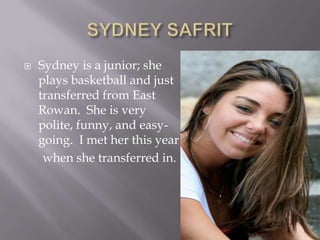SYDNEY SAFRITSydney is a junior; she plays basketball and just transferred from East Rowan.  She is very polite, funny, and easy-going.  I met her this year      when she transferred in.