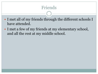FriendsI met all of my friends through the different schools I have attended.I met a few of my friends at my elementary school, and all the rest at my middle school.
