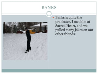 BANKSBanks is quite the prankster. I met him at Sacred Heart, and we pulled many jokes on our other friends.