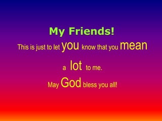 My Friends!
This is just to let you know that you mean
a lot to me.
May Godbless you all!
 
