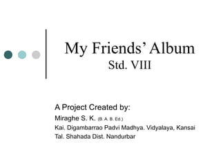 My Friends’ Album
Std. VIII

A Project Created by:
Miraghe S. K.

(B. A. B. Ed.)

Kai. Digambarrao Padvi Madhya. Vidyalaya, Kansai
Tal. Shahada Dist. Nandurbar

 