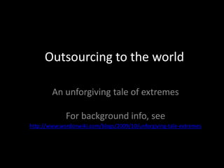 Outsourcing to the world  An unforgiving tale of extremes For background info, see http://www.wordonwiki.com/blogs/2009/10/unforgiving-tale-extremes 