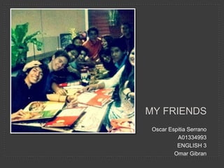 MY FRIENDS
 Oscar Espitia Serrano
          A01334993
          ENGLISH 3
         Omar Gibran
 