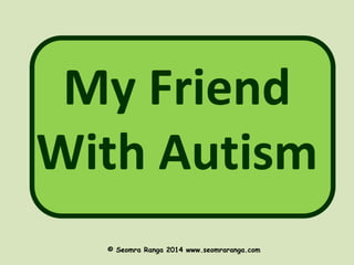 My Friend 
With Autism 
© Seomra Ranga 2014 www.seomraranga.com 
 