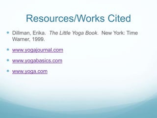 Resources/Works Cited
 Dillman, Erika. The Little Yoga Book. New York: Time
Warner, 1999.
 www.yogajournal.com
 www.yogabasics.com
 www.yoga.com
 