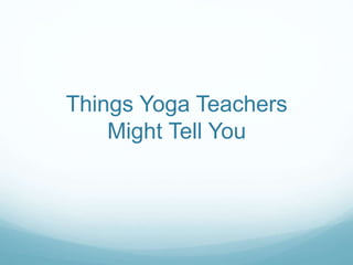 Things Yoga Teachers
Might Tell You
 