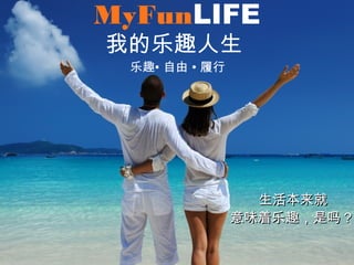 MyFunLIFE
我的乐趣人生
乐趣• 自由 • 履行
生活本来就生活本来就
意味着乐趣，是吗意味着乐趣，是吗 ??
 