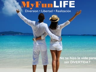 MyFunLIFE
Diversion • Libertad • Realización
No se hizo la vida para
ser DIVERTIDA?
 