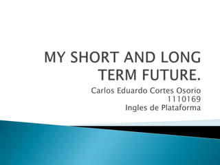 MY SHORT AND LONG TERM FUTURE. Carlos Eduardo Cortes Osorio 1110169 Ingles de Plataforma 