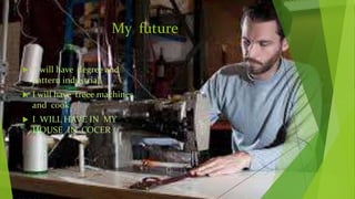My future
 I will have degree and
pattern industrial.
 I will have treee machines
and cook
 I WILL HAVE IN MY
HOUSE IN COCER
 