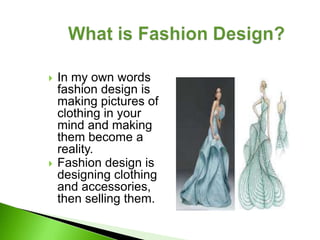    In my own words
    fashion design is
    making pictures of
    clothing in your
    mind and making
    them become a
    reality.
   Fashion design is
    designing clothing
    and accessories,
    then selling them.
 