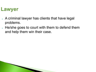 ●   A criminal lawyer has clients that have legal
    problems.
●   He/she goes to court with them to defend them
    and help them win their case.
 