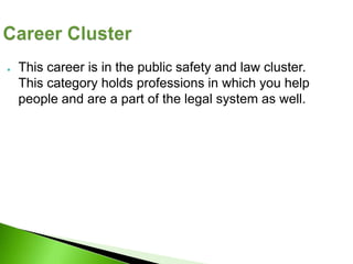 ●   This career is in the public safety and law cluster.
    This category holds professions in which you help
    people and are a part of the legal system as well.
 