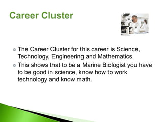 The Career Cluster for this career is Science,
Technology, Engineering and Mathematics.
This shows that to be a Marine Biologist you have
to be good in science, know how to work
technology and know math.
 