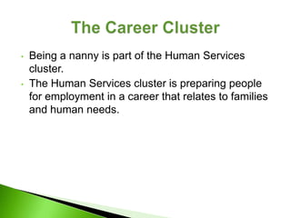•   Being a nanny is part of the Human Services
    cluster.
•   The Human Services cluster is preparing people
    for employment in a career that relates to families
    and human needs.
 
