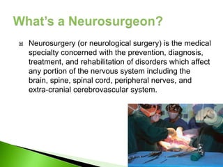    Neurosurgery (or neurological surgery) is the medical
    specialty concerned with the prevention, diagnosis,
    treatment, and rehabilitation of disorders which affect
    any portion of the nervous system including the
    brain, spine, spinal cord, peripheral nerves, and
    extra-cranial cerebrovascular system.
 