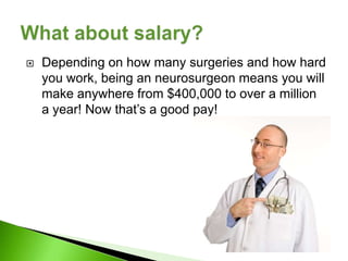    Depending on how many surgeries and how hard
    you work, being an neurosurgeon means you will
    make anywhere from $400,000 to over a million
    a year! Now that’s a good pay!
 