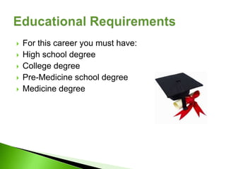    For this career you must have:
   High school degree
   College degree
   Pre-Medicine school degree
   Medicine degree
 