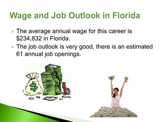    The average annual wage for this career is
    $234,832 in Florida.
   The job outlook is very good, there is an estimated
    61 annual job openings.
 