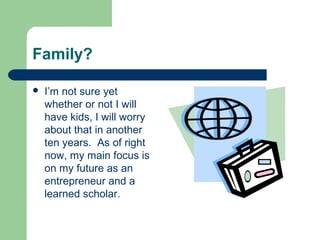 Family?
 I’m not sure yet
whether or not I will
have kids, I will worry
about that in another
ten years. As of right
now, my main focus is
on my future as an
entrepreneur and a
learned scholar.
 