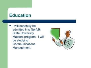Education
 I will hopefully be
admitted into Norfolk
State University
Masters program. I will
be studying
Communications
Management.
 