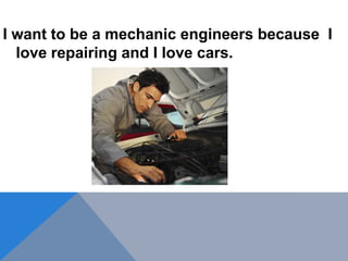 I want to be a mechanic engineers because I
love repairing and I love cars.
 
