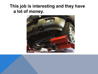 This job is interesting and they have
a lot of money.
 