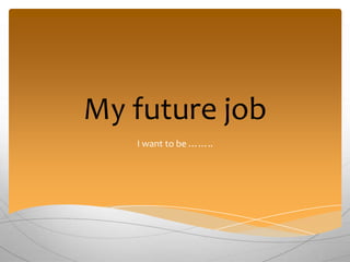 My future job
I want to be ……..
 