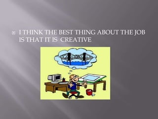  I THINK THE BEST THING ABOUT THE JOB
IS THAT IT IS CREATIVE