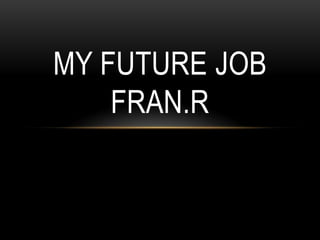 MY FUTURE JOB
FRAN.R
 