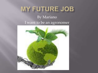 By Mariano
I want to be an agronomer
 