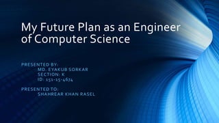 My Future Plan as an Engineer
of Computer Science
PRESENTED BY:
MD. EYAKUB SORKAR
SECTION: K
ID: 151-15-4674
PRESENTED TO:
SHAHREAR KHAN RASEL
 