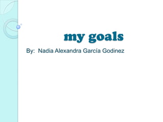 my goals
By: Nadia Alexandra García Godinez
 