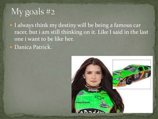  I always think my destiny will be being a famous car
racer, but i am still thinking on it. Like I said in the last
one i want to be like her.
 Danica Patrick.
 