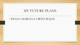 MY FUTURE PLANS
• DIANA MARCELA ORTIZ ROJAS
 