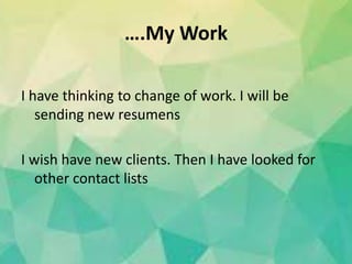 ….My Work
I have thinking to change of work. I will be
sending new resumens
I wish have new clients. Then I have looked for
other contact lists
 